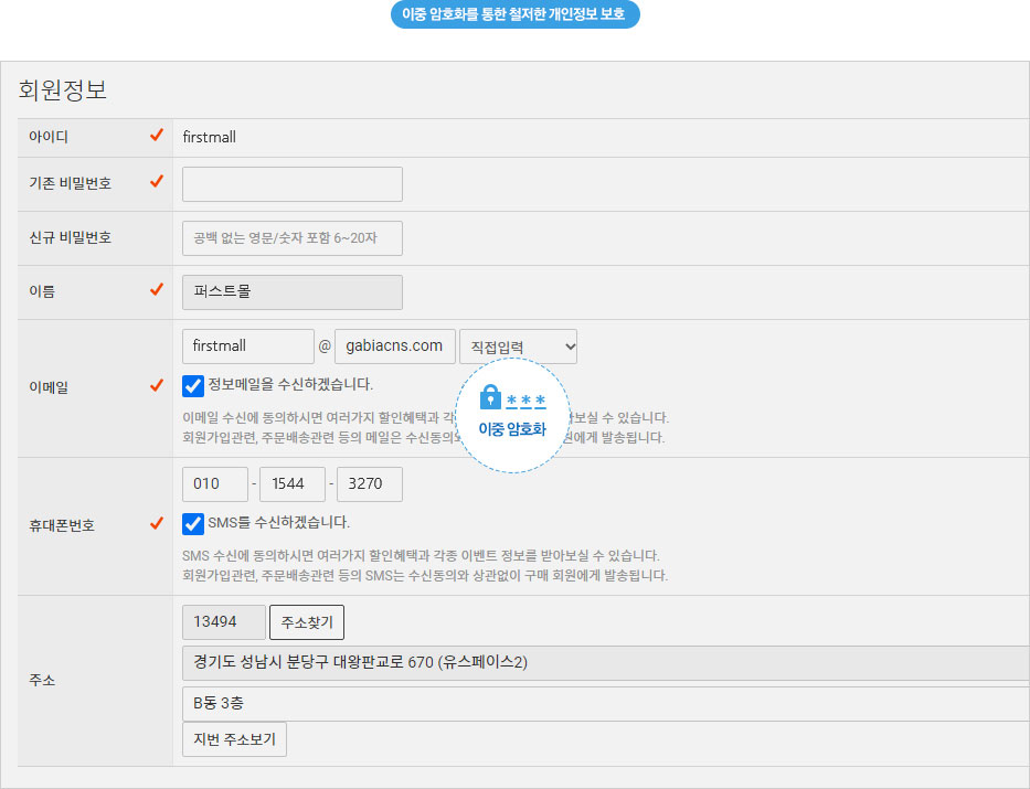 개인정보 노출에 민감한 요즘, 쇼핑몰 가입과 동시에 고객 정보가 유출될까 걱정하는 관리자를 위해 보안서버를 무료로 지원합니다. Thawte SSL을 사용하여 로그인, 회원가입/수정등의 페이지에서 개인정보 데이터를 암호화하여 저장합니다. 유료로 제공되는 보안서버시스템도 지원하고 있습니다. 또한 주기적으로 관리자 암호를 변경할 수 있도록 시스템을 관리하고 있으며 부운영자의 권한 제어를 통해 개인정보를 보호할 수 있도록 하고 있습니다.